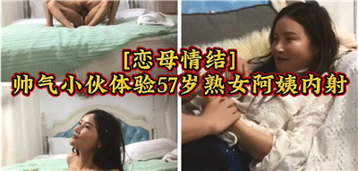 47岁熟女阿姨被帅气小伙狂干内射 恋母情结大爆发