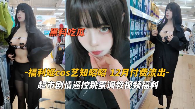 福利姬艺知昭昭 超市cosplay被遥控跳蛋疯狂刺激 湿透内裤当众高潮